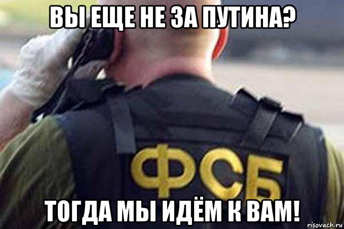 вы еще не за путина? тогда мы идём к вам!