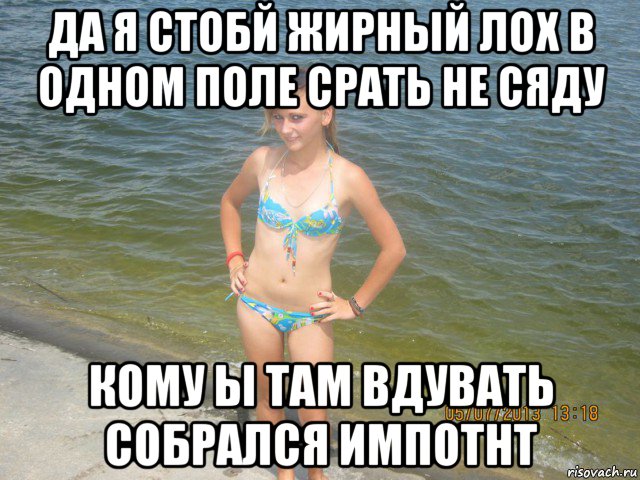 да я стобй жирный лох в одном поле срать не сяду кому ы там вдувать собрался импотнт