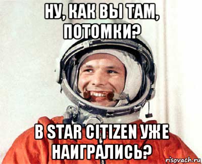 ну, как вы там, потомки? в star citizen уже наигрались?, Мем гагарин