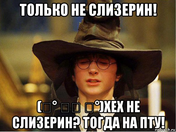 только не слизерин! (͡° ͜ʖ ͡°)хех не слизерин? тогда на пту!