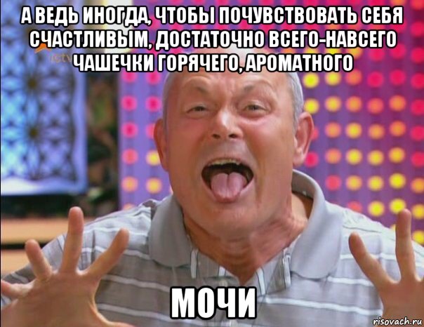 а ведь иногда, чтобы почувствовать себя счастливым, достаточно всего-навсего чашечки горячего, ароматного мочи, Мем Геннадий малахов