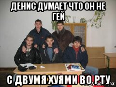 денис думает что он не гей с двумя хуями во рту, Мем Гей компания