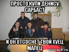 просто купи денису сарбаст и он отсоснет твой хуец малец, Мем Гей компания