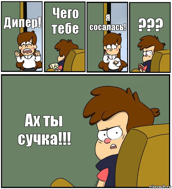 Дипер! Чего тебе Я сосалась! ??? Ах ты сучка!!!