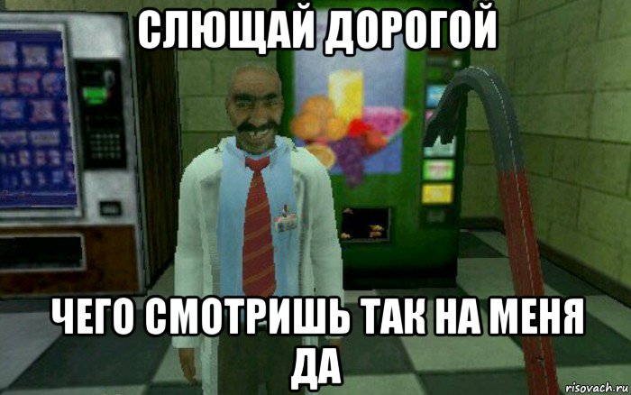 слющай дорогой чего смотришь так на меня да