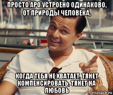 просто аро устроено одинаково, от природы человека, когда тебя не хватает, тянет компенсировать, тянет на любовь, Мем Хитрый Гэтсби