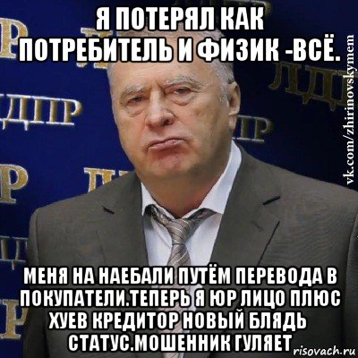 я потерял как потребитель и физик -всё. меня на наебали путём перевода в покупатели.теперь я юр лицо плюс хуев кредитор новый блядь статус.мошенник гуляет, Мем Хватит это терпеть (Жириновский)