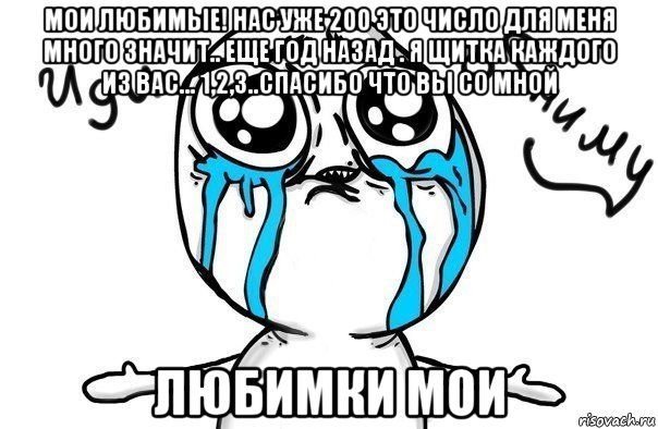 мои любимые! нас уже 200 это число для меня много значит.. еще год назад . я щитка каждого из вас... 1,2,3..спасибо что вы со мной любимки мои, Мем Иди обниму