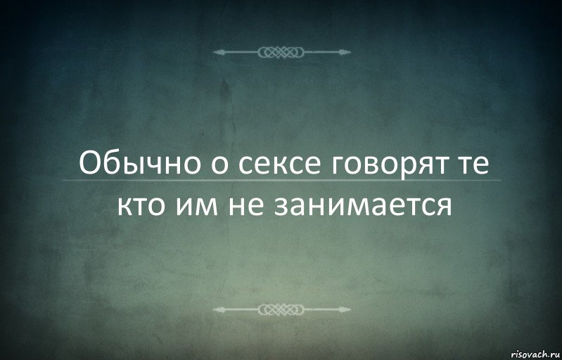 Обычно о сексе говорят те кто им не занимается