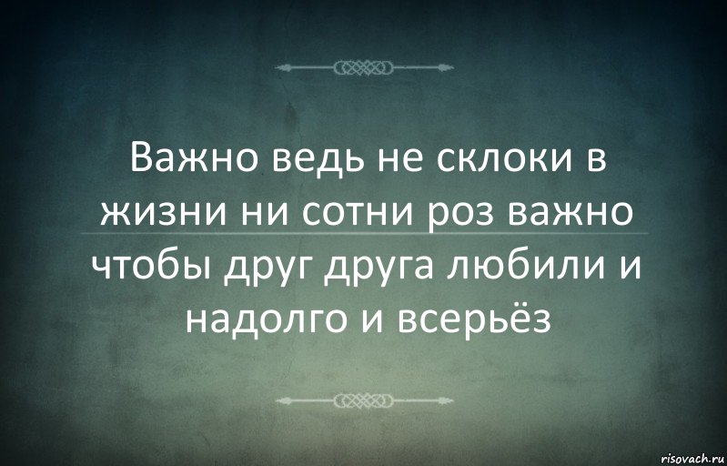 Важно ведь не склоки в жизни ни сотни роз важно чтобы друг друга любили и надолго и всерьёз