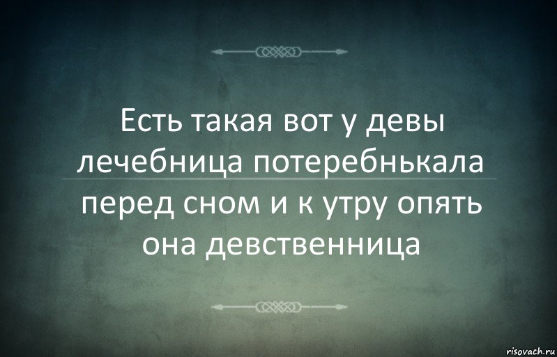 Есть такая вот у девы лечебница потеребнькала перед сном и к утру опять она девственница