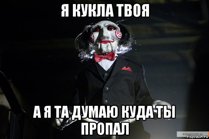 я кукла твоя а я та думаю куда ты пропал
