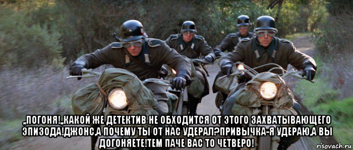  ,,погоня!,,какой же детектив не обходится от этого захватывающего эпизода!джонс,а почему ты от нас удерал?привычка-я удераю,а вы догоняете!тем паче вас то четверо!, Мем Индиана Джонс и последний крестовый поход