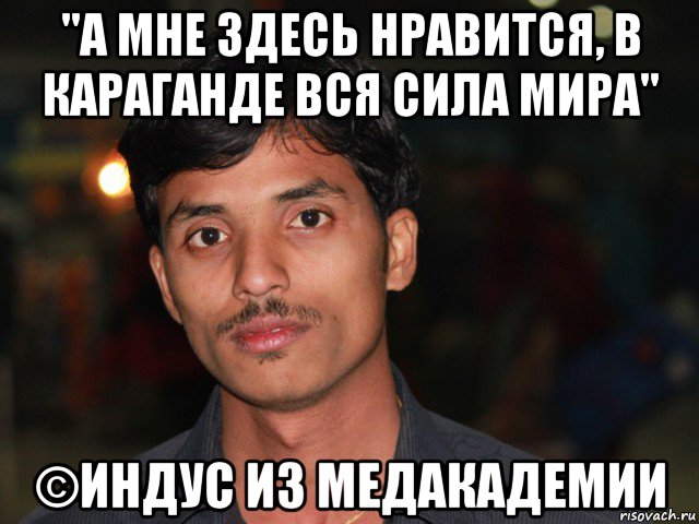 "а мне здесь нравится, в караганде вся сила мира" ©индус из медакадемии