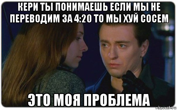 кери ты понимаешь если мы не переводим за 4:20 то мы хуй сосем это моя проблема, Мем Кери