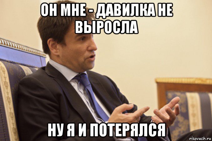 он мне - давилка не выросла ну я и потерялся
