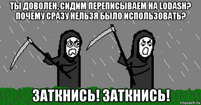 ты доволен, сидим переписываем на lodash? почему сразу нельзя было использовать? заткнись! заткнись!