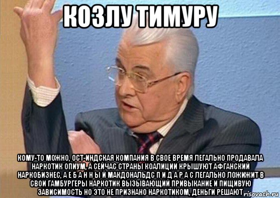 козлу тимуру кому-то можно, ост-индская компания в свое время легально продавала наркотик опиум, а сейчас страны коалиции крышуют афганский наркобизнес, а е б а н н ы й макдональдс п и д а р а с легально ложижит в свои гамбургеры наркотик вызывающий привыкание и пищивую зависимость но это не признано наркотиком, деньги решают
