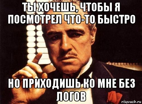 ты хочешь, чтобы я посмотрел что-то быстро но приходишь ко мне без логов, Мем крестный отец