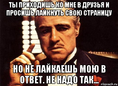 ты приходишь ко мне в друзья и просишь лайкнуть свою страницу но не лайкаешь мою в ответ. не надо так..., Мем крестный отец