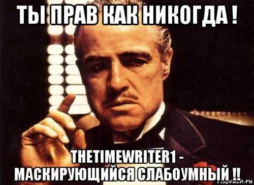 ты прав как никогда ! thetimewriter1 - маскирующийся слабоумный !!, Мем крестный отец