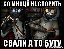 со мноцй не спорить свали а то буту