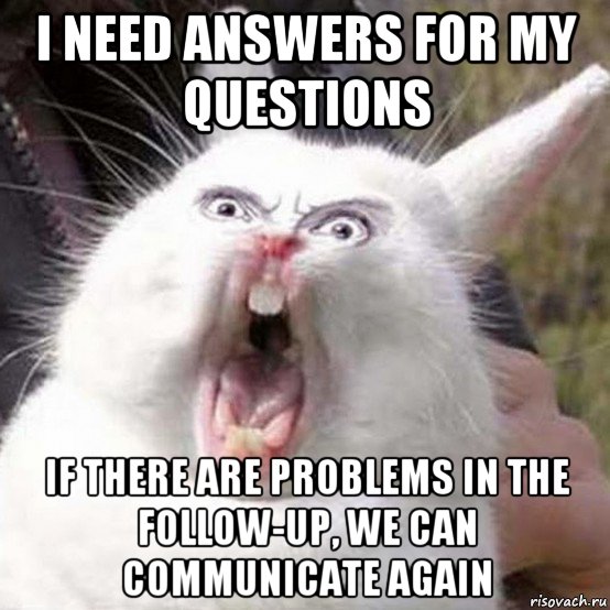 i need answers for my questions if there are problems in the follow-up, we can communicate again
