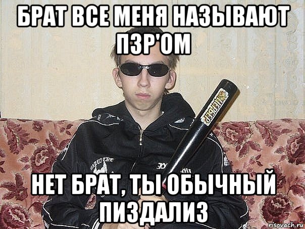 брат все меня называют пзр'ом нет брат, ты обычный пиздализ