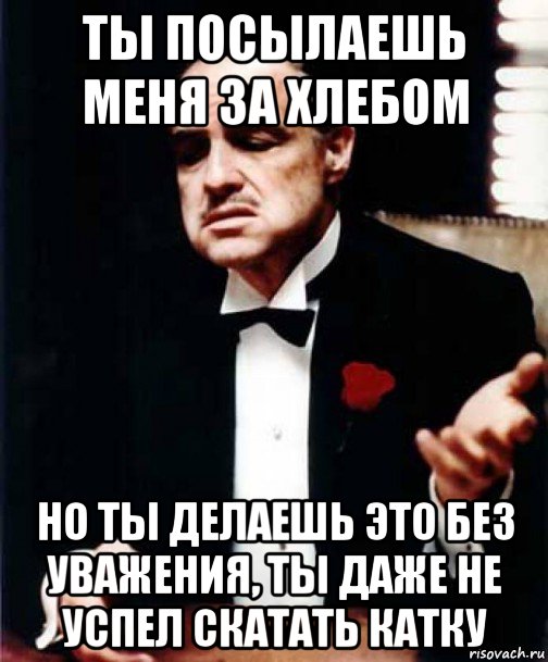 ты посылаешь меня за хлебом но ты делаешь это без уважения, ты даже не успел скатать катку