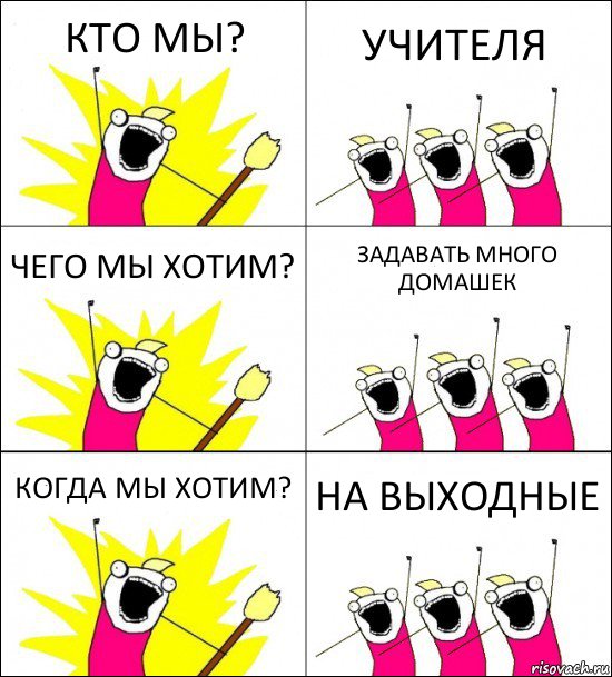 КТО МЫ? УЧИТЕЛЯ ЧЕГО МЫ ХОТИМ? ЗАДАВАТЬ МНОГО ДОМАШЕК КОГДА МЫ ХОТИМ? НА ВЫХОДНЫЕ