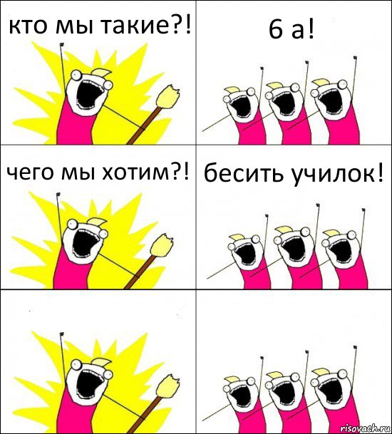 кто мы такие?! 6 а! чего мы хотим?! бесить училок!  