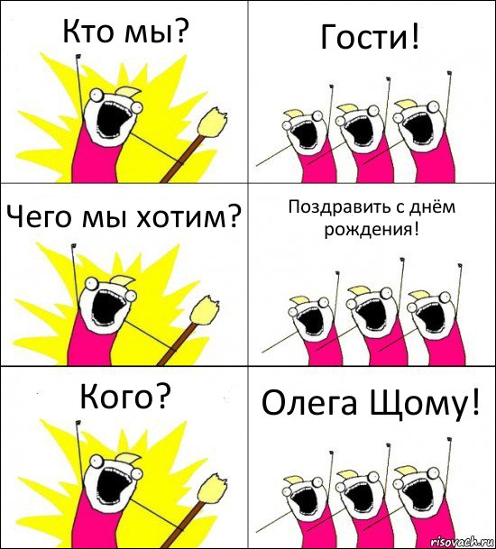 Кто мы? Гости! Чего мы хотим? Поздравить с днём рождения! Кого? Олега Щому!