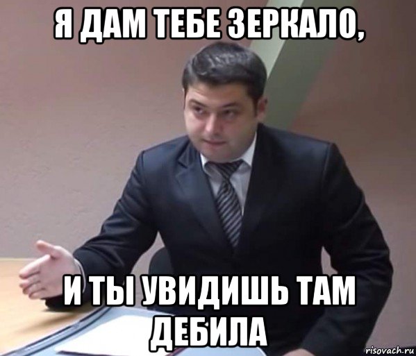 я дам тебе зеркало, и ты увидишь там дебила
