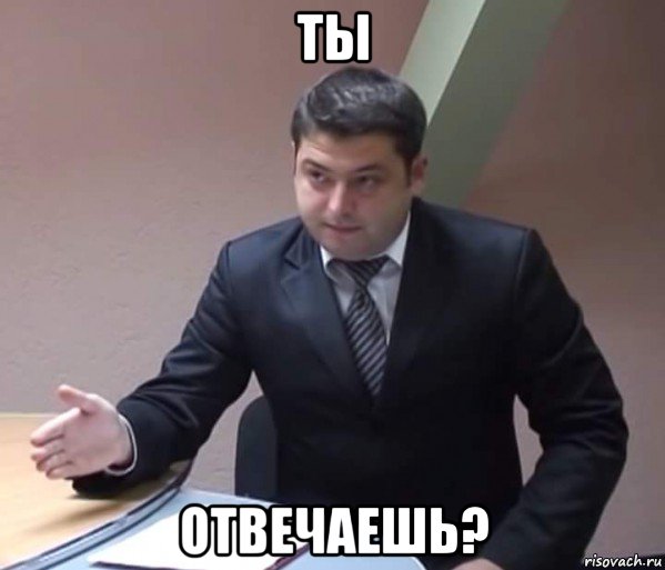 ты отвечаешь?
