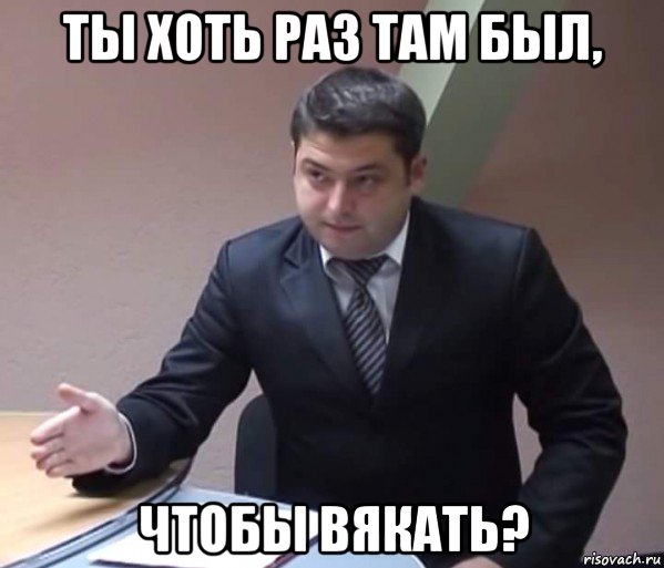ты хоть раз там был, чтобы вякать?