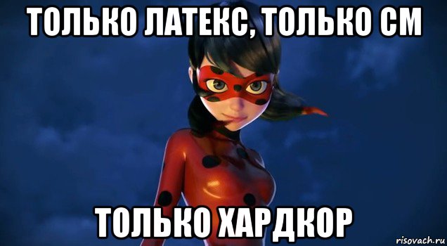 только латекс, только см только хардкор