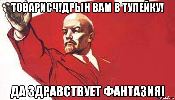 товарисч!дрын вам в тулейку! да здравствует фантазия!