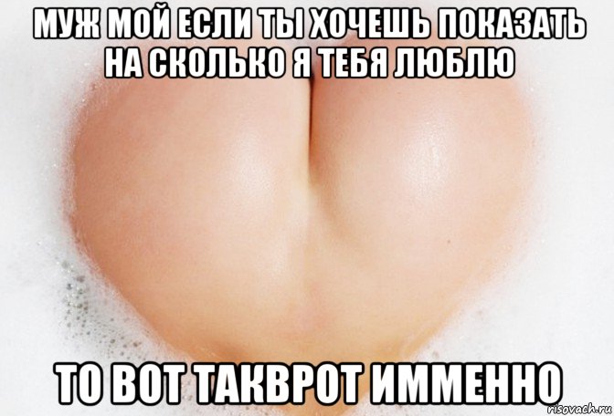 муж мой если ты хочешь показать на сколько я тебя люблю то вот такврот имменно, Мем ЛЮБQВЬ