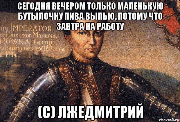 сегодня вечером только маленькую бутылочку пива выпью, потому что завтра на работу (с) лжедмитрий