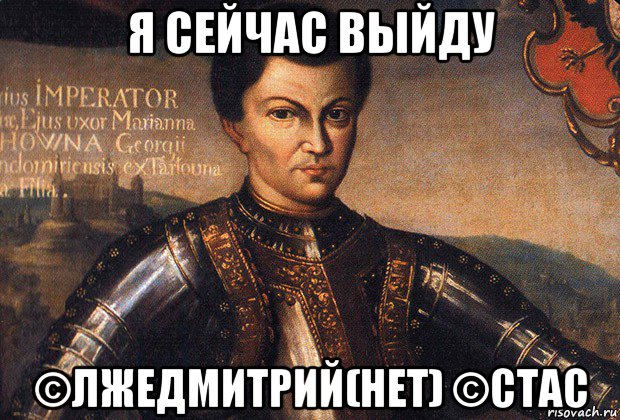 я сейчас выйду ©лжедмитрий(нет) ©стас