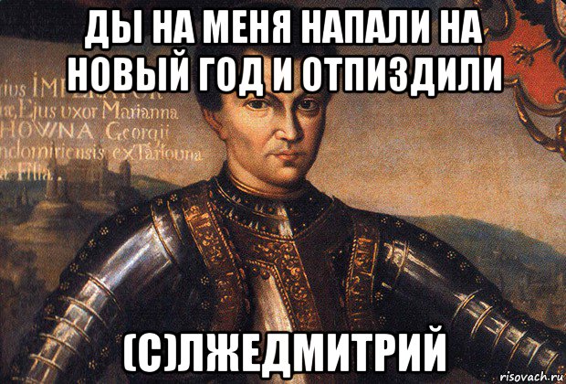ды на меня напали на новый год и отпиздили (c)лжедмитрий