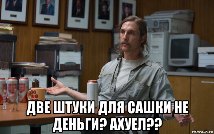  две штуки для сашки не деньги? ахуел??