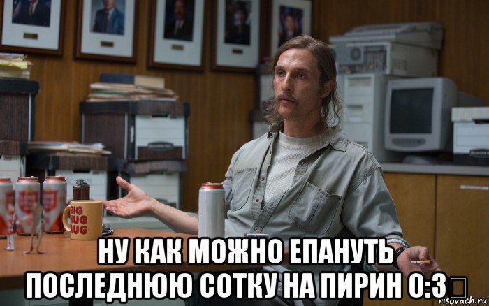  ну как можно епануть последнюю сотку на пирин 0:3？