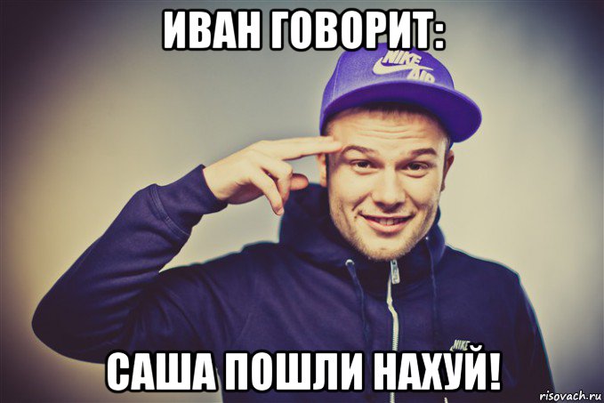 иван говорит: саша пошли нахуй!