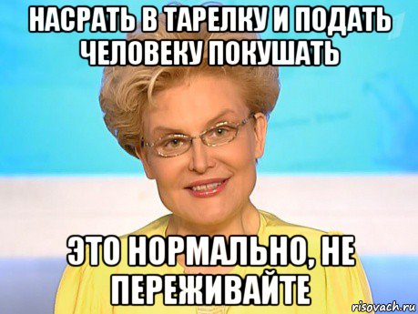 насрать в тарелку и подать человеку покушать это нормально, не переживайте