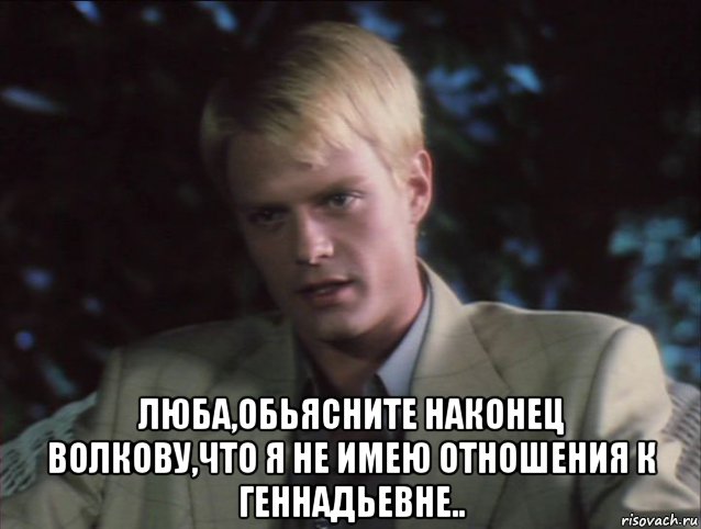  люба,обьясните наконец волкову,что я не имею отношения к геннадьевне.., Мем Матвей андреев