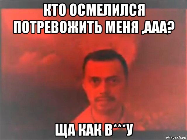 кто осмелился потревожить меня ,ааа? ща как в***у