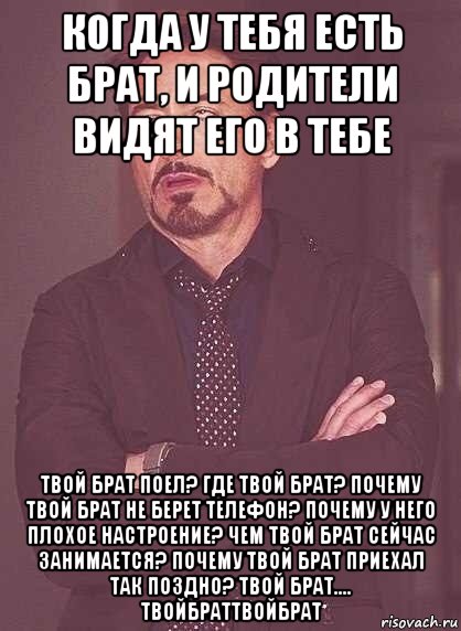 когда у тебя есть брат, и родители видят его в тебе твой брат поел? где твой брат? почему твой брат не берет телефон? почему у него плохое настроение? чем твой брат сейчас занимается? почему твой брат приехал так поздно? твой брат.... твойбраттвойбрат