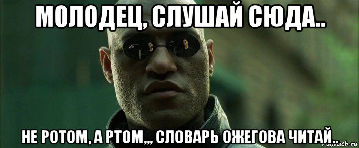 молодец, слушай сюда.. не ротом, а ртом,,, словарь ожегова читай.., Мем  морфеус