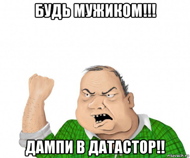 будь мужиком!!! дампи в датастор!!, Мем мужик